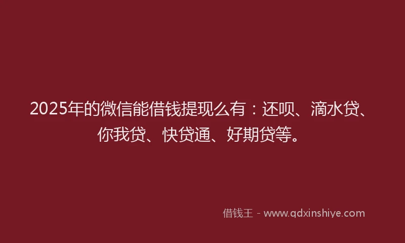 2025年的微信能借钱提现么有：还呗、滴水贷、你我贷、快贷通、好期贷等。