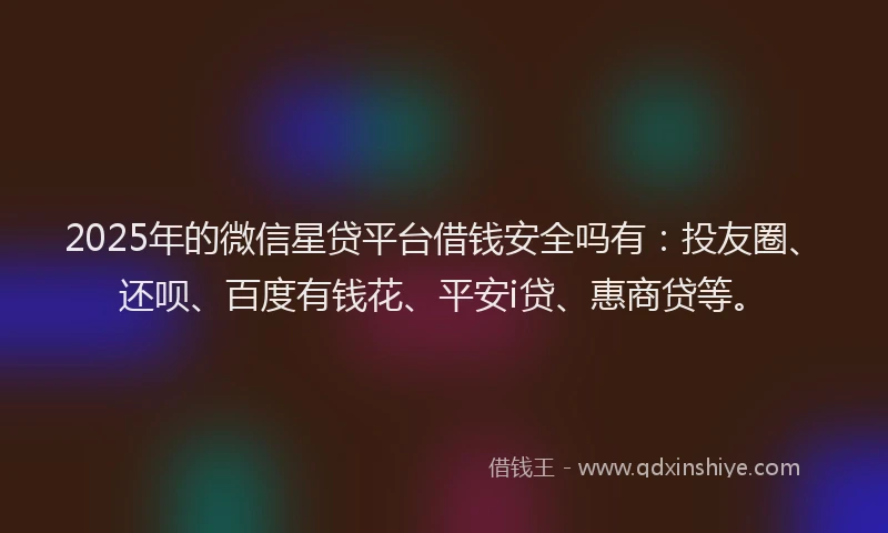 2025年的微信星贷平台借钱安全吗有：投友圈、还呗、百度有钱花、平安i贷、惠商贷等。