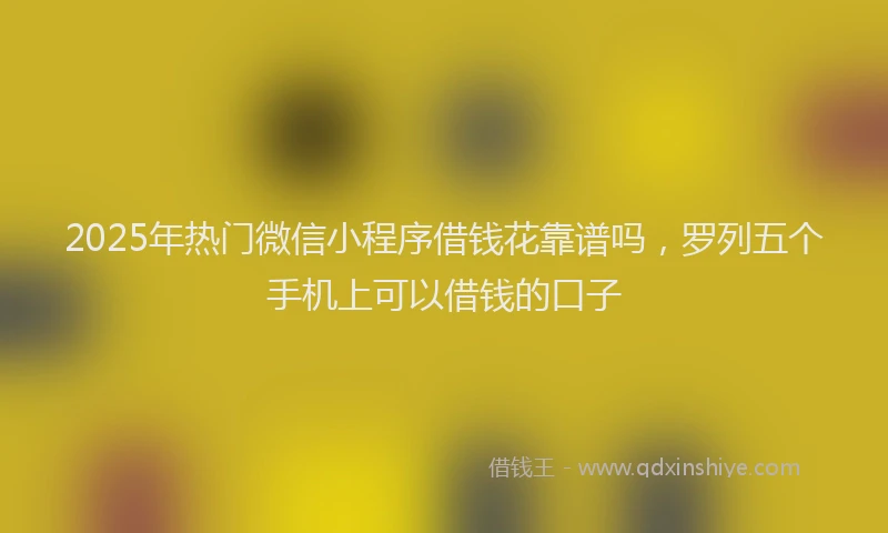 2025年热门微信小程序借钱花靠谱吗，罗列五个手机上可以借钱的口子