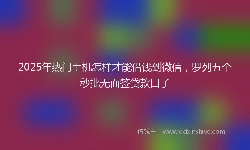2025年热门手机怎样才能借钱到微信，罗列五个秒批无面签贷款口子