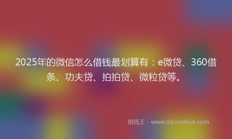 2025年的微信怎么借钱最划算有：e微贷、360借条、功夫贷、拍拍贷、微粒贷等。