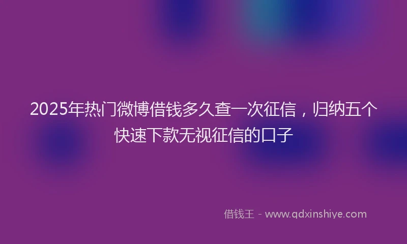 2025年热门微博借钱多久查一次征信，归纳五个快速下款无视征信的口子
