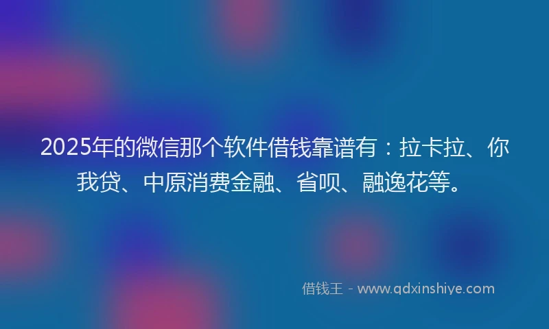 2025年的微信那个软件借钱靠谱有：拉卡拉、你我贷、中原消费金融、省呗、融逸花等。