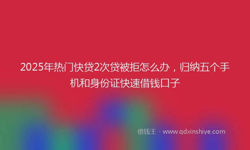 2025年热门快贷2次贷被拒怎么办，归纳五个手机和身份证快速借钱口子
