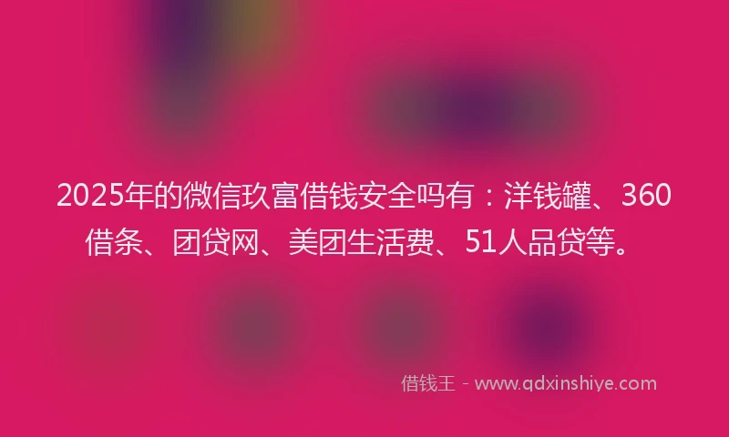 2025年的微信玖富借钱安全吗有：洋钱罐、360借条、团贷网、美团生活费、51人品贷等。