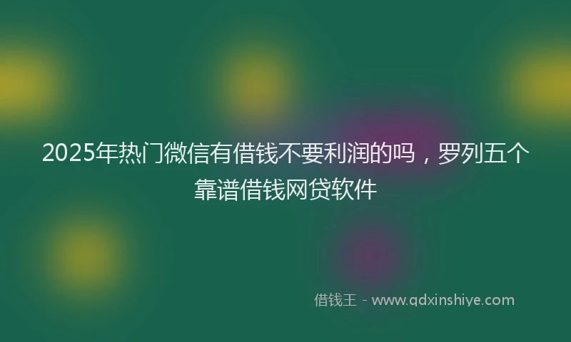 2025年热门微信有借钱不要利润的吗，罗列五个靠谱借钱网贷软件