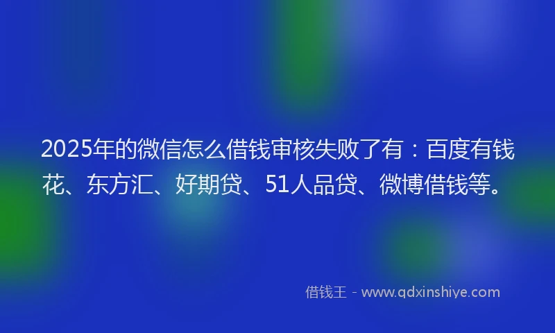 2025年的微信怎么借钱审核失败了有：百度有钱花、东方汇、好期贷、51人品贷、微博借钱等。
