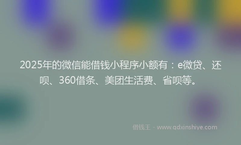 2025年的微信能借钱小程序小额有：e微贷、还呗、360借条、美团生活费、省呗等。
