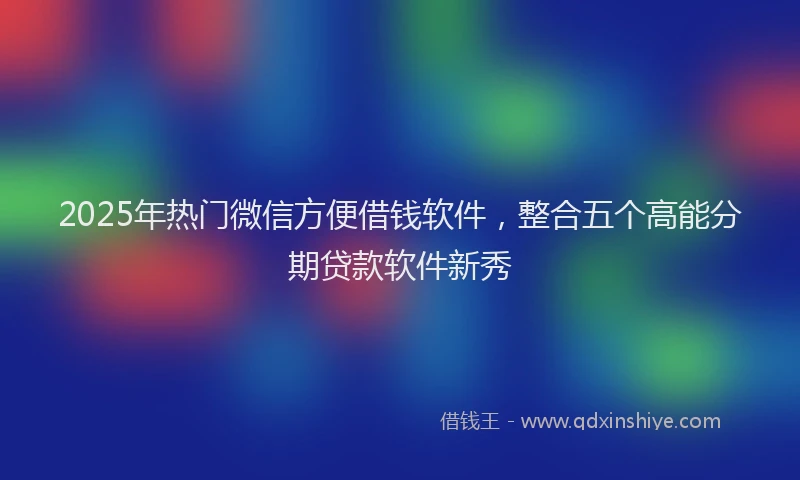 2025年热门微信方便借钱软件，整合五个高能分期贷款软件新秀