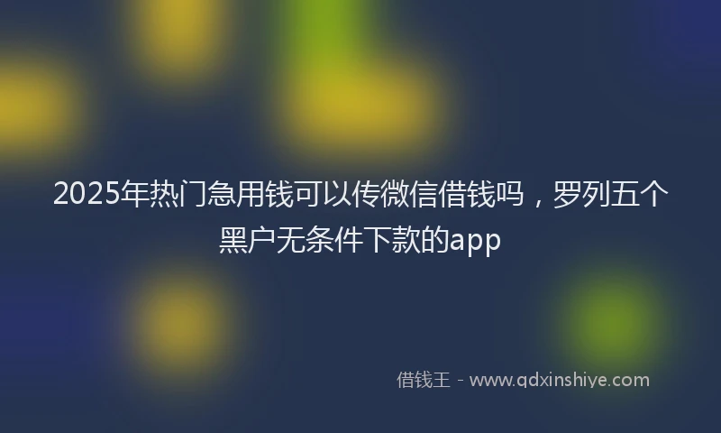 2025年热门急用钱可以传微信借钱吗，罗列五个黑户无条件下款的app