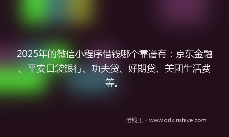 2025年的微信小程序借钱哪个靠谱有：京东金融、平安口袋银行、功夫贷、好期贷、美团生活费等。