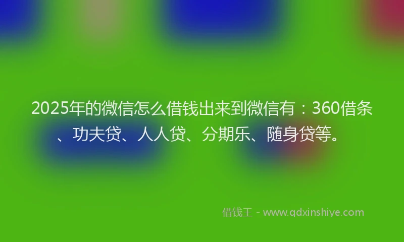 2025年的微信怎么借钱出来到微信有：360借条、功夫贷、人人贷、分期乐、随身贷等。