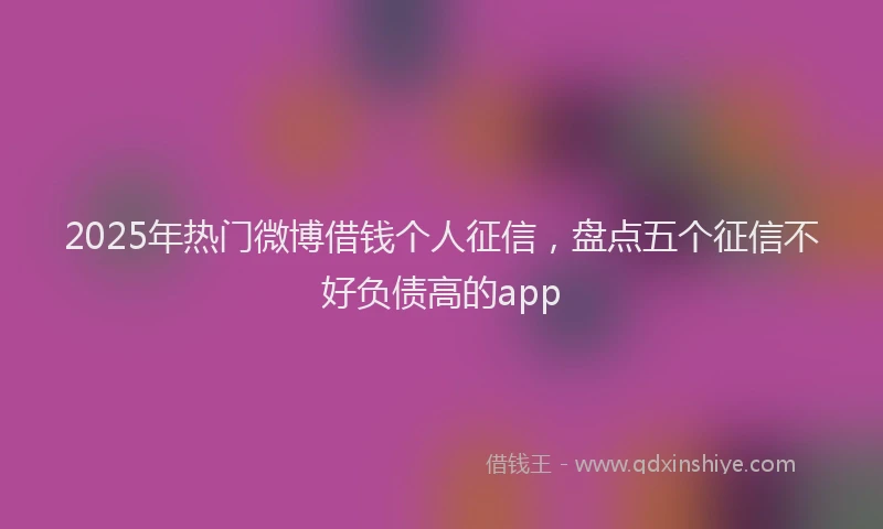 2025年热门微博借钱个人征信，盘点五个征信不好负债高的app