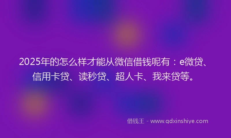 2025年的怎么样才能从微信借钱呢有：e微贷、信用卡贷、读秒贷、超人卡、我来贷等。