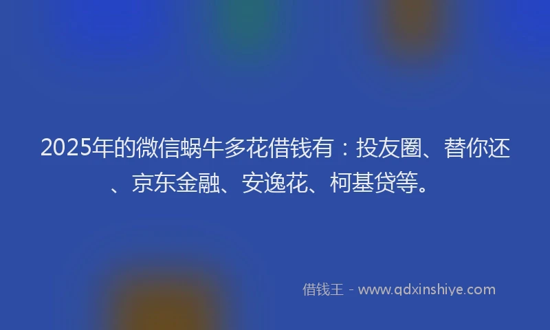 2025年的微信蜗牛多花借钱有：投友圈、替你还、京东金融、安逸花、柯基贷等。