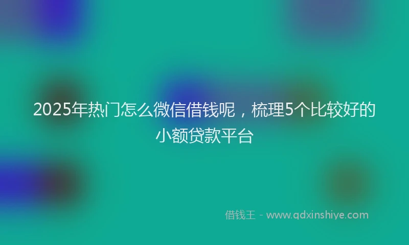 2025年热门怎么微信借钱呢，梳理5个比较好的小额贷款平台