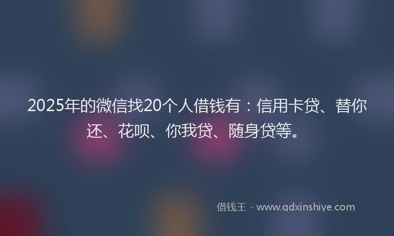 2025年的微信找20个人借钱有：信用卡贷、替你还、花呗、你我贷、随身贷等。
