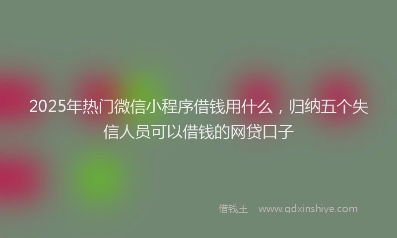 2025年热门微信小程序借钱用什么，归纳五个失信人员可以借钱的网贷口子