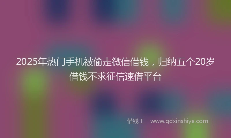 2025年热门手机被偷走微信借钱，归纳五个20岁借钱不求征信速借平台