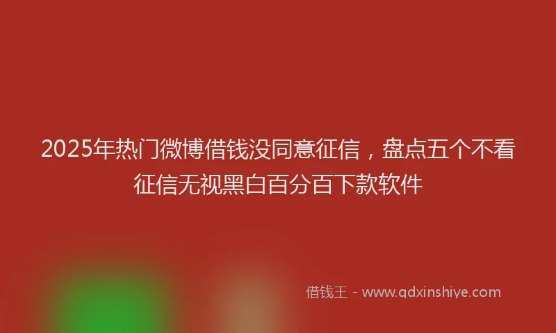 2025年热门微博借钱没同意征信，盘点五个不看征信无视黑白百分百下款软件