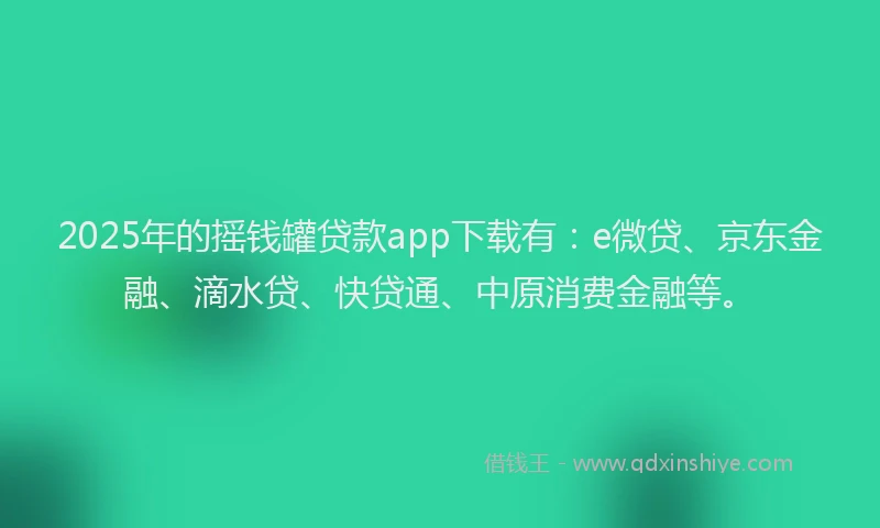 2025年的摇钱罐贷款app下载有：e微贷、京东金融、滴水贷、快贷通、中原消费金融等。