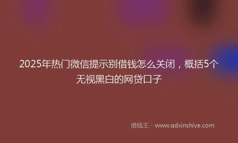 2025年热门微信提示别借钱怎么关闭，概括5个无视黑白的网贷口子