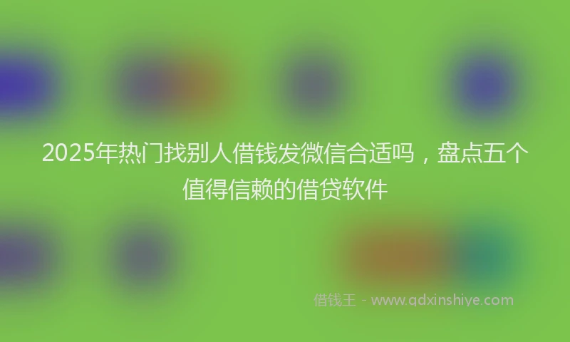 2025年热门找别人借钱发微信合适吗，盘点五个值得信赖的借贷软件