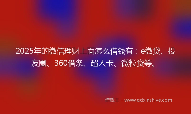 2025年的微信理财上面怎么借钱有：e微贷、投友圈、360借条、超人卡、微粒贷等。