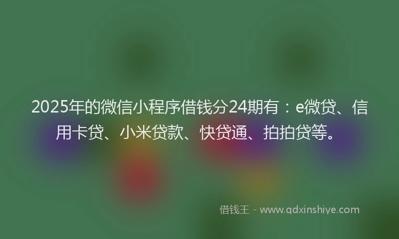 2025年的微信小程序借钱分24期有：e微贷、信用卡贷、小米贷款、快贷通、拍拍贷等。