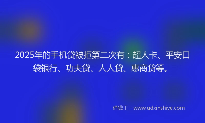 2025年的手机贷被拒第二次有：超人卡、平安口袋银行、功夫贷、人人贷、惠商贷等。