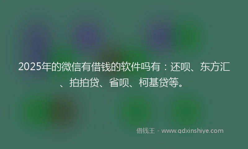 2025年的微信有借钱的软件吗有：还呗、东方汇、拍拍贷、省呗、柯基贷等。