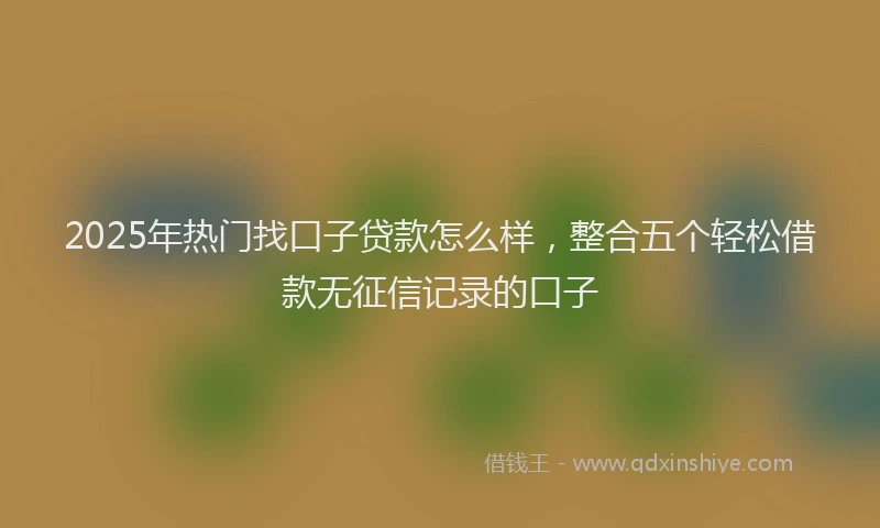 2025年热门找口子贷款怎么样，整合五个轻松借款无征信记录的口子