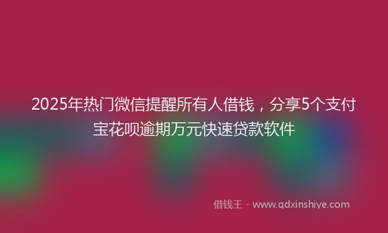 2025年热门微信提醒所有人借钱，分享5个支付宝花呗逾期万元快速贷款软件