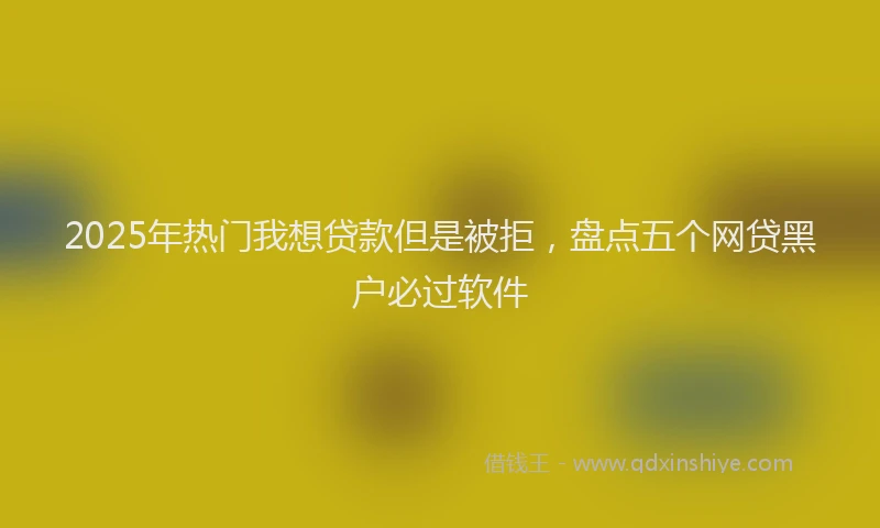 2025年热门我想贷款但是被拒，盘点五个网贷黑户必过软件
