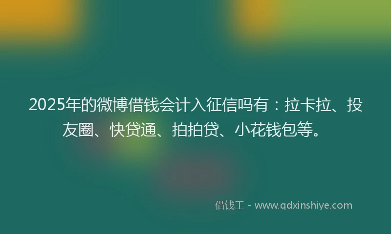 2025年的微博借钱会计入征信吗有：拉卡拉、投友圈、快贷通、拍拍贷、小花钱包等。