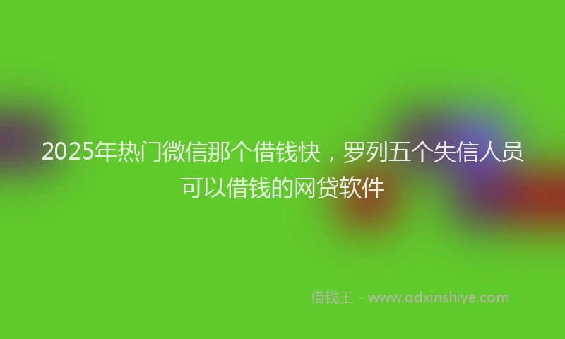 2025年热门微信那个借钱快，罗列五个失信人员可以借钱的网贷软件
