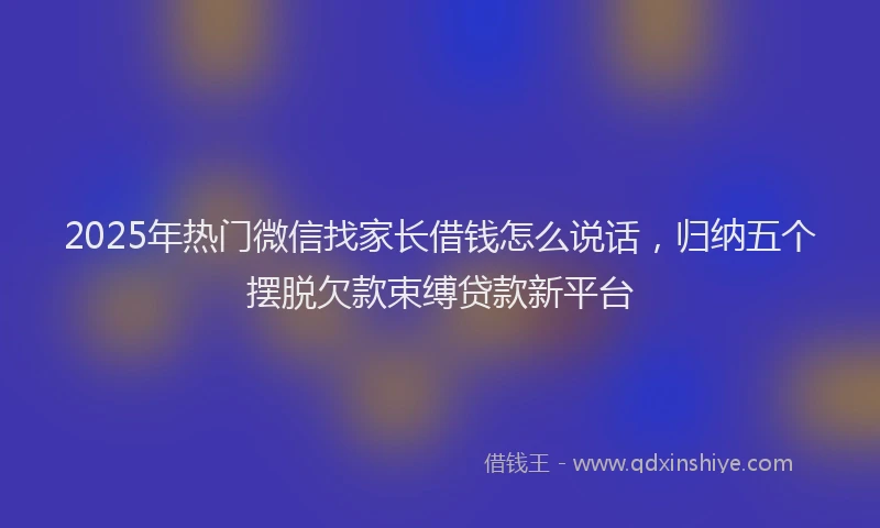 2025年热门微信找家长借钱怎么说话，归纳五个摆脱欠款束缚贷款新平台