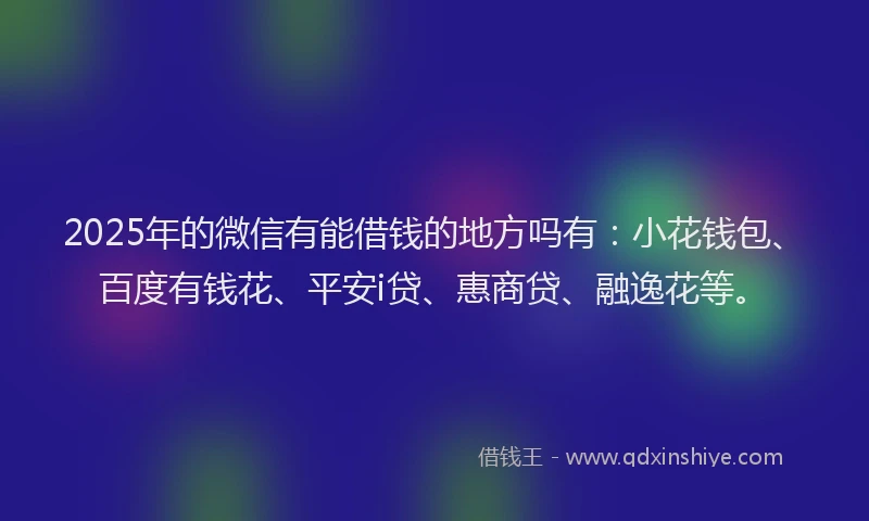 2025年的微信有能借钱的地方吗有：小花钱包、百度有钱花、平安i贷、惠商贷、融逸花等。