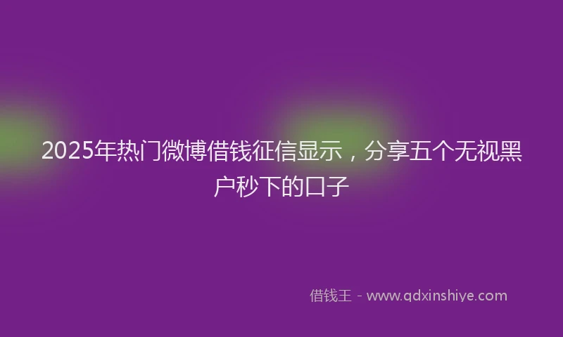 2025年热门微博借钱征信显示，分享五个无视黑户秒下的口子