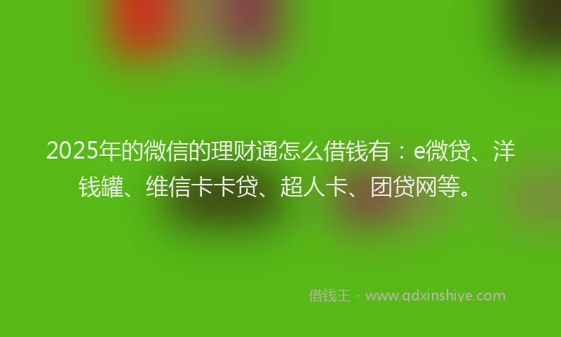 2025年的微信的理财通怎么借钱有：e微贷、洋钱罐、维信卡卡贷、超人卡、团贷网等。