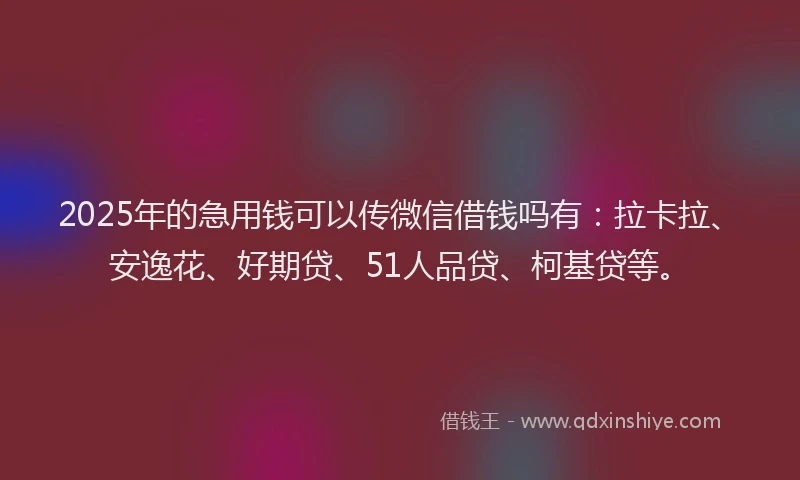 2025年的急用钱可以传微信借钱吗有：拉卡拉、安逸花、好期贷、51人品贷、柯基贷等。