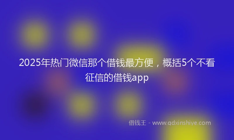2025年热门微信那个借钱最方便，概括5个不看征信的借钱app