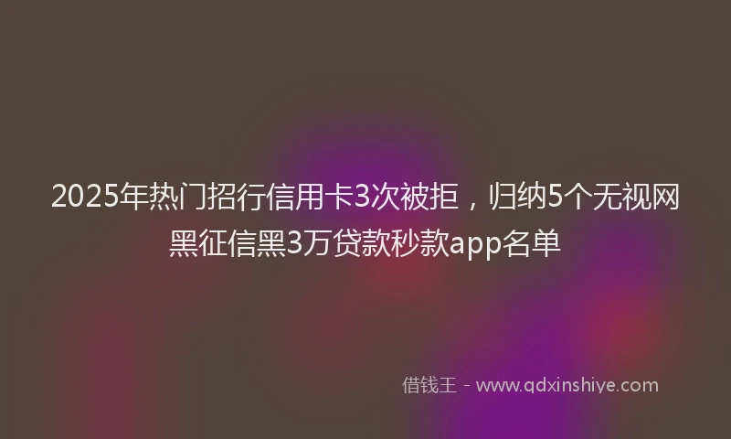 2025年热门招行信用卡3次被拒，归纳5个无视网黑征信黑3万贷款秒款app名单