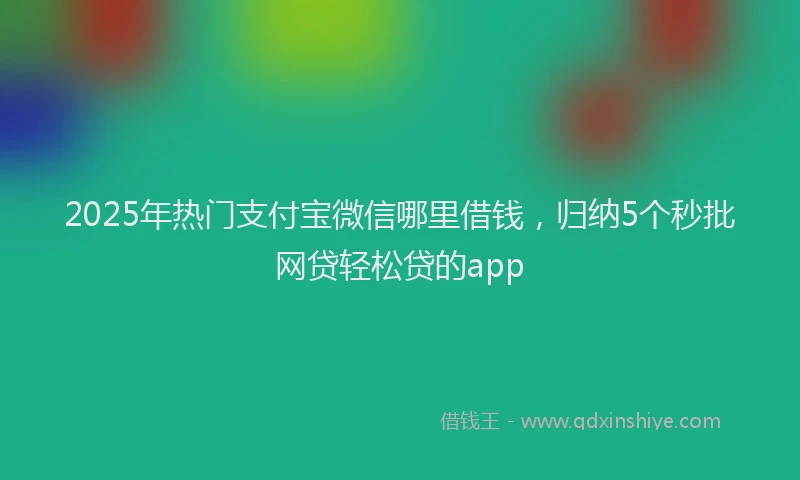 2025年热门支付宝微信哪里借钱，归纳5个秒批网贷轻松贷的app