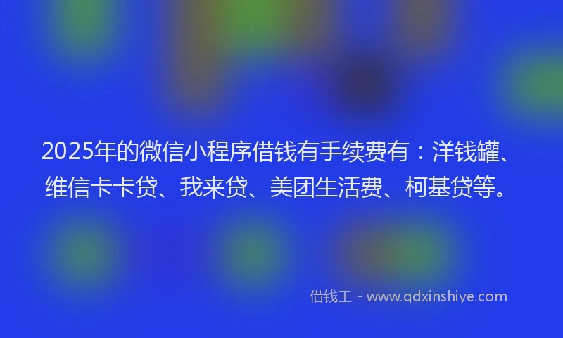 2025年的微信小程序借钱有手续费有：洋钱罐、维信卡卡贷、我来贷、美团生活费、柯基贷等。