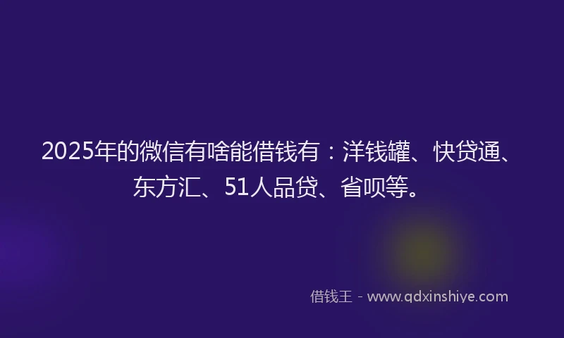 2025年的微信有啥能借钱有：洋钱罐、快贷通、东方汇、51人品贷、省呗等。
