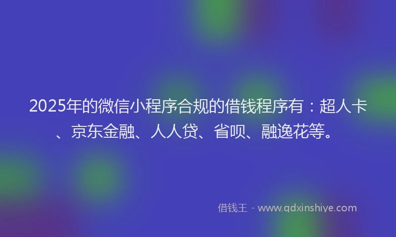 2025年的微信小程序合规的借钱程序有：超人卡、京东金融、人人贷、省呗、融逸花等。