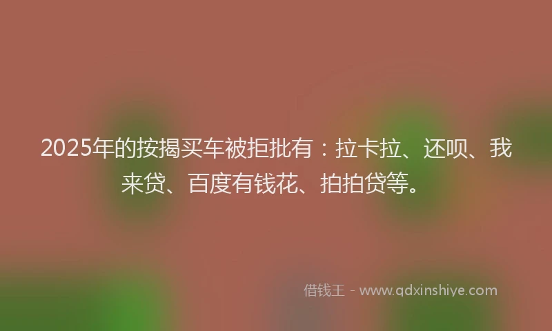 2025年的按揭买车被拒批有：拉卡拉、还呗、我来贷、百度有钱花、拍拍贷等。