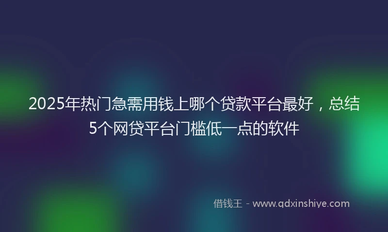 2025年热门急需用钱上哪个贷款平台最好，总结5个网贷平台门槛低一点的软件