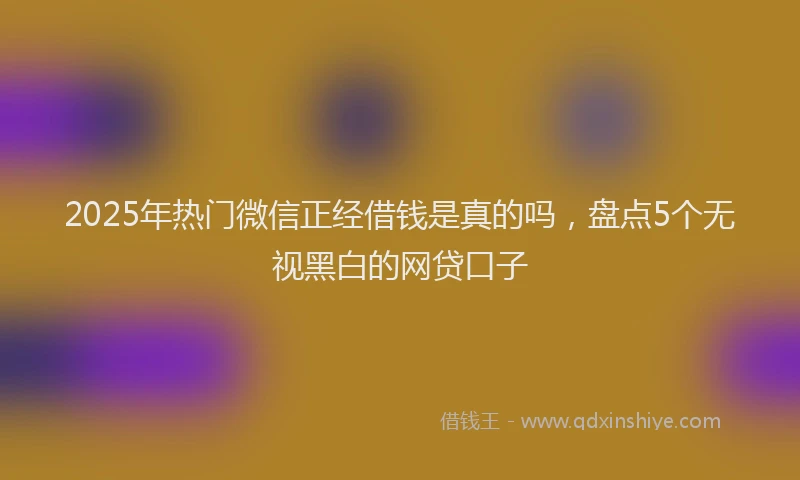 2025年热门微信正经借钱是真的吗，盘点5个无视黑白的网贷口子
